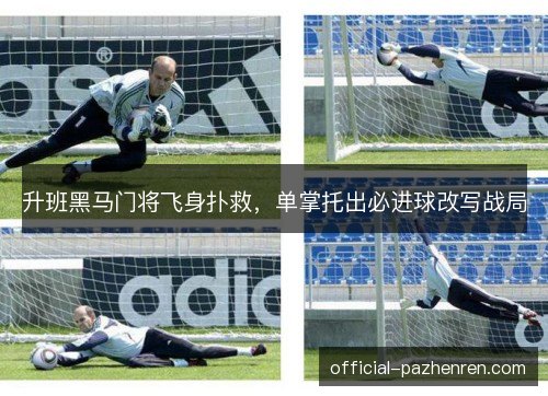 升班黑马门将飞身扑救,单掌托出必进球改写战局 升班黑马门将飞身扑救,单掌托出必进球改写战局