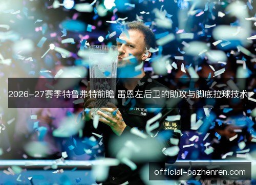 2026-27赛季特鲁弗特前瞻 雷恩左后卫的助攻与脚底拉球技术 2026-27赛季特鲁弗特前瞻 雷恩左后卫的助攻与脚底拉球技术
